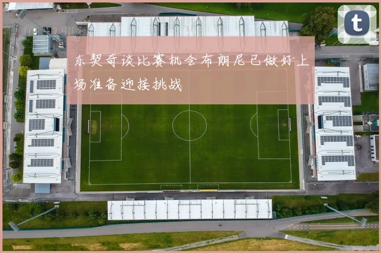 东契奇谈比赛机会布朗尼已做好上场准备迎接挑战