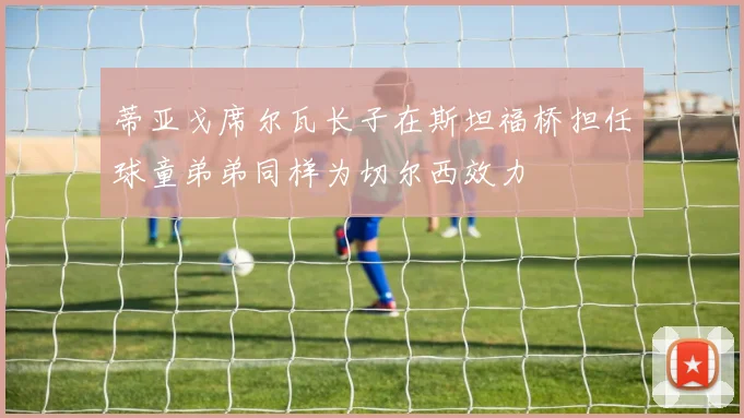 蒂亚戈席尔瓦长子在斯坦福桥担任球童弟弟同样为切尔西效力