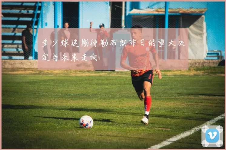 多少球迷期待勒布朗昨日的重大决定与未来走向