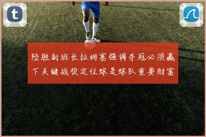 险胜副班长拉姆塞强调夺冠必须赢下关键战役定位球是球队重要财富