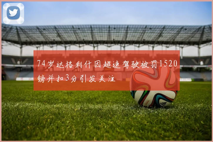 74岁达格利什因超速驾驶被罚1520镑并扣3分引发关注