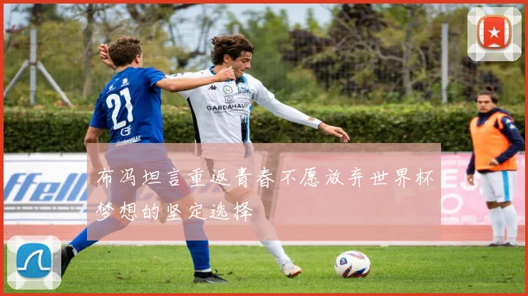 布冯坦言重返青春不愿放弃世界杯梦想的坚定选择