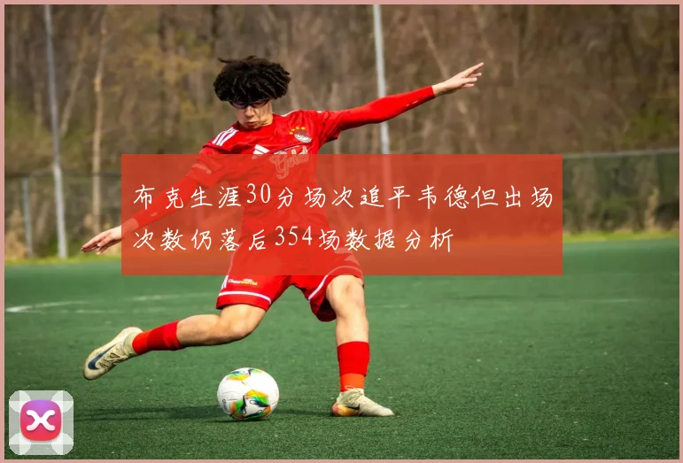 布克生涯30分场次追平韦德但出场次数仍落后354场数据分析