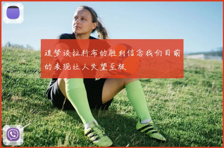 追梦谈拉科布的胜利信念我们目前的表现让人失望至极
