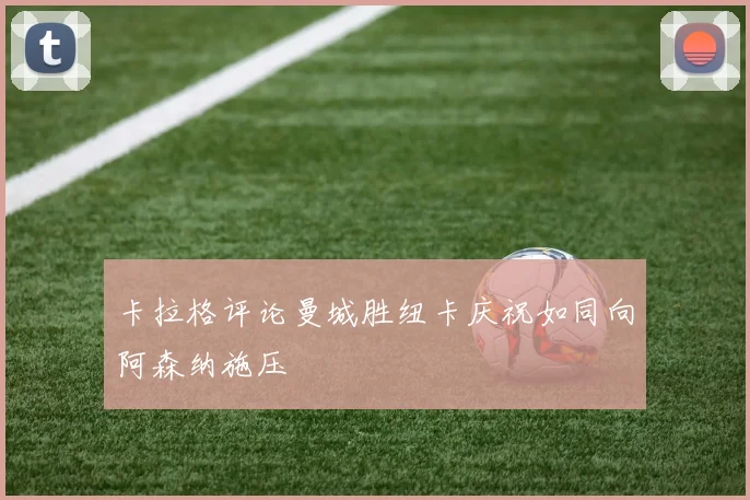 卡拉格评论曼城胜纽卡庆祝如同向阿森纳施压