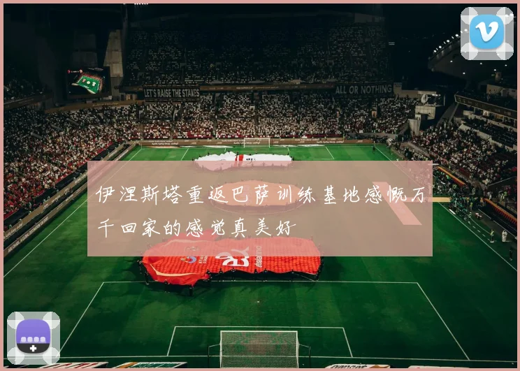 伊涅斯塔重返巴萨训练基地感慨万千回家的感觉真美好