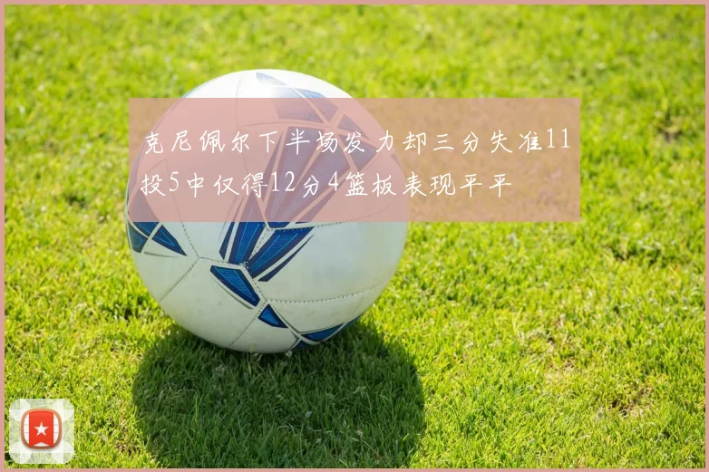 克尼佩尔下半场发力却三分失准11投5中仅得12分4篮板表现平平