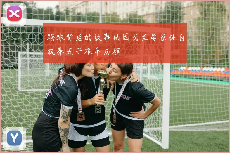 踢球背后的故事纳因戈兰母亲独自抚养五子艰辛历程