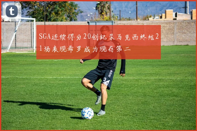 SGA连续得分20创纪录马克西终结21场表现希罗成为现存第二