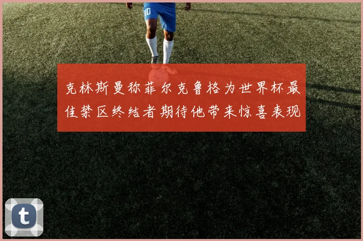 克林斯曼称菲尔克鲁格为世界杯最佳禁区终结者期待他带来惊喜表现