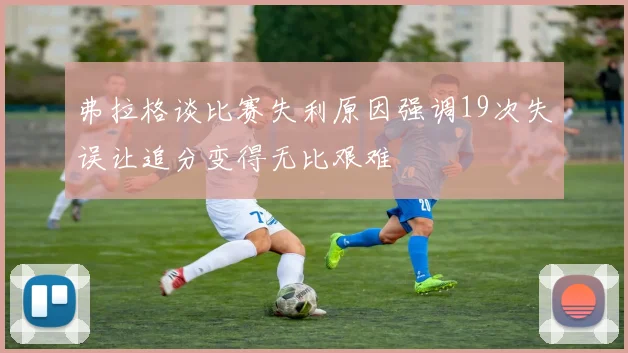 弗拉格谈比赛失利原因强调19次失误让追分变得无比艰难