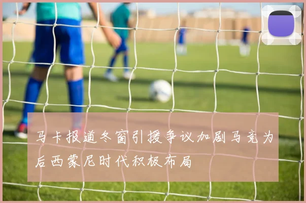马卡报道冬窗引援争议加剧马竞为后西蒙尼时代积极布局