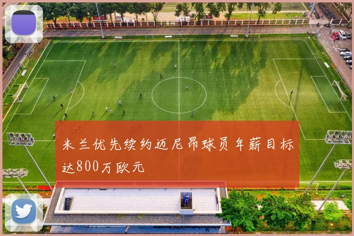 米兰优先续约迈尼昂球员年薪目标达800万欧元