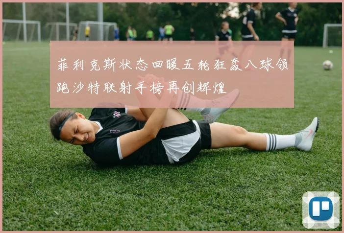 菲利克斯状态回暖五轮狂轰八球领跑沙特联射手榜再创辉煌