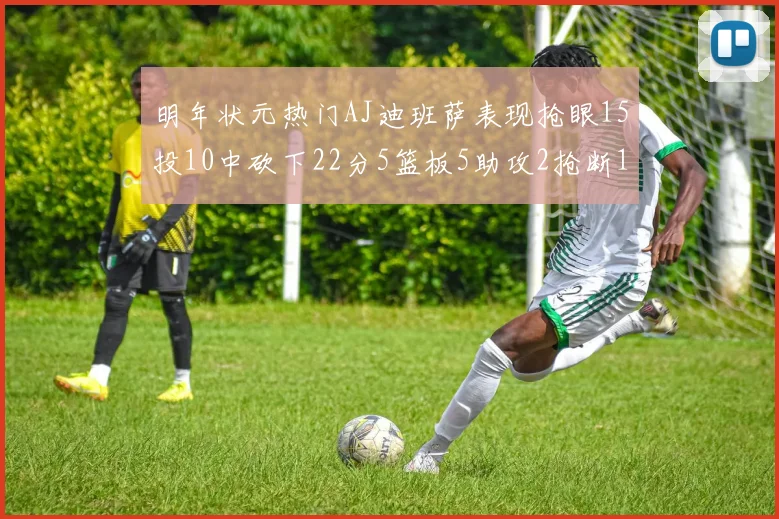 明年状元热门AJ迪班萨表现抢眼15投10中砍下22分5篮板5助攻2抢断1盖帽