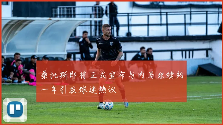 桑托斯即将正式宣布与内马尔续约一年引发球迷热议