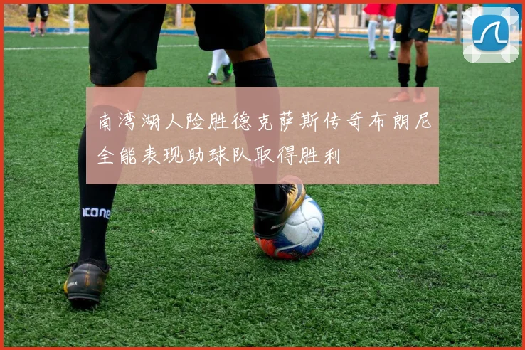 南湾湖人险胜德克萨斯传奇布朗尼全能表现助球队取得胜利