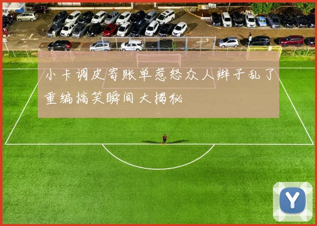 小卡调皮寄账单惹怒众人辫子乱了重编搞笑瞬间大揭秘