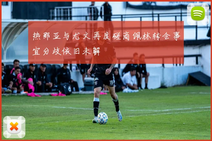 热那亚与尤文再度磋商佩林转会事宜分歧依旧未解