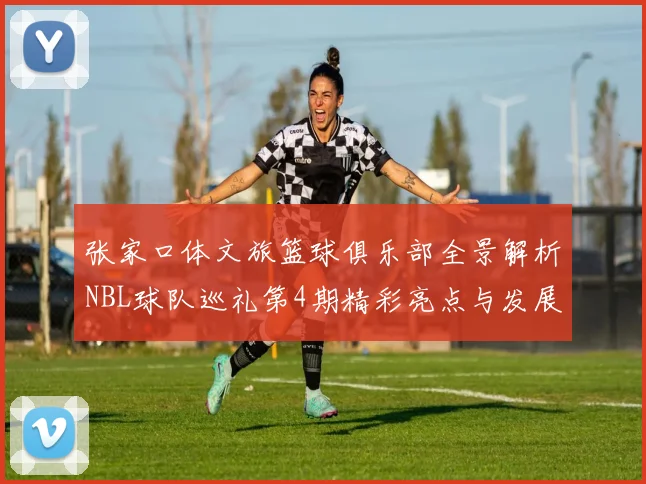张家口体文旅篮球俱乐部全景解析NBL球队巡礼第4期精彩亮点与发展前景