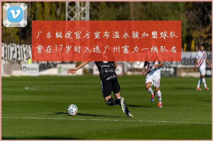 广东铭途官方宣布温永骏加盟球队曾在17岁时入选广州富力一线队名单