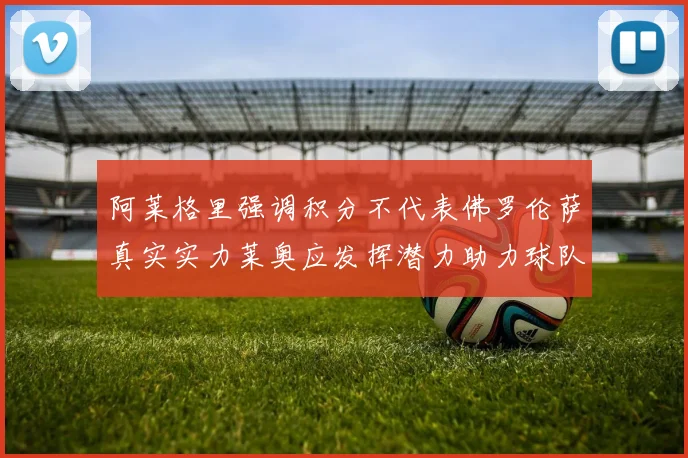 阿莱格里强调积分不代表佛罗伦萨真实实力莱奥应发挥潜力助力球队