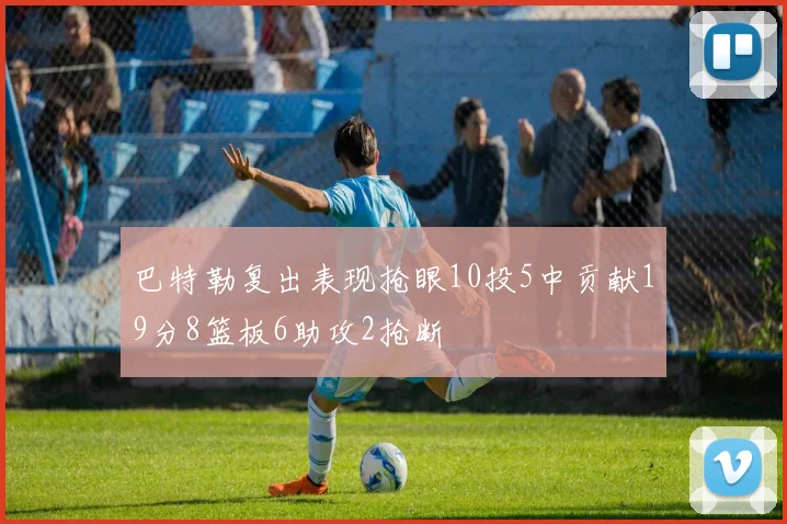巴特勒复出表现抢眼10投5中贡献19分8篮板6助攻2抢断