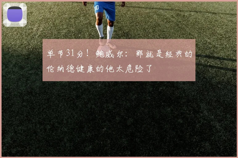 单节31分！鲍威尔：那就是经典的伦纳德健康的他太危险了