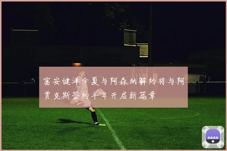 富安健洋今夏与阿森纳解约将与阿贾克斯签约半年开启新篇章