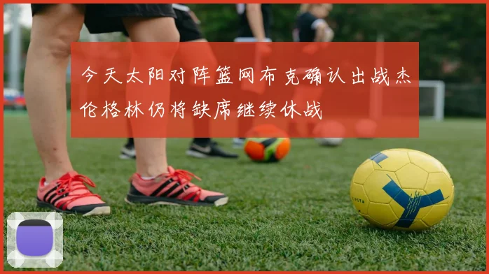 今天太阳对阵篮网布克确认出战杰伦格林仍将缺席继续休战