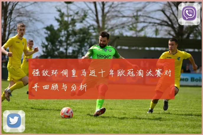 强敌环伺皇马近十年欧冠淘汰赛对手回顾与分析
