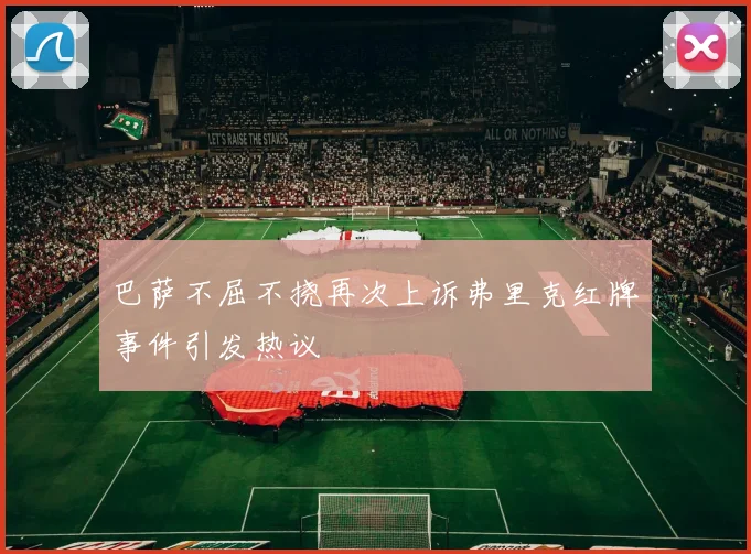 巴萨不屈不挠再次上诉弗里克红牌事件引发热议