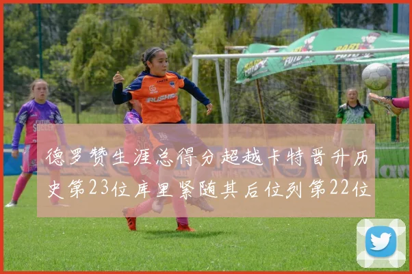 德罗赞生涯总得分超越卡特晋升历史第23位库里紧随其后位列第22位