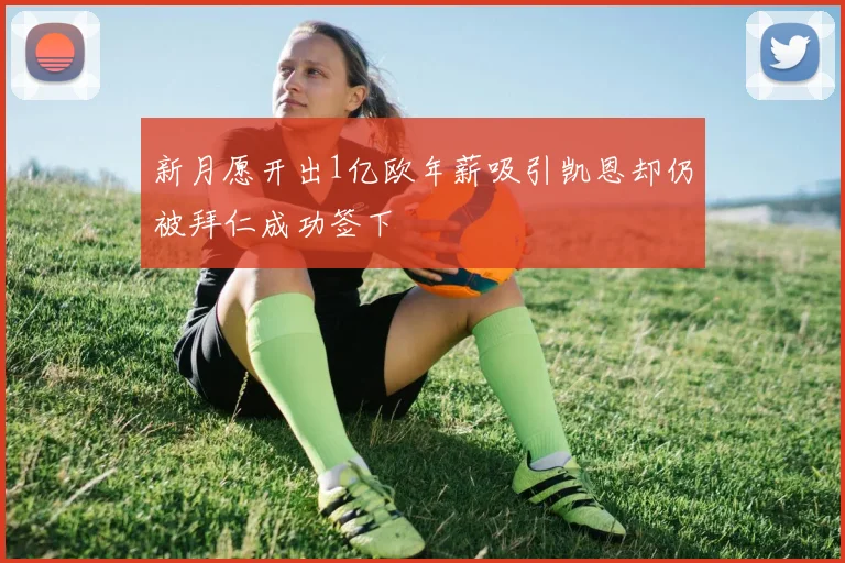 新月愿开出1亿欧年薪吸引凯恩却仍被拜仁成功签下