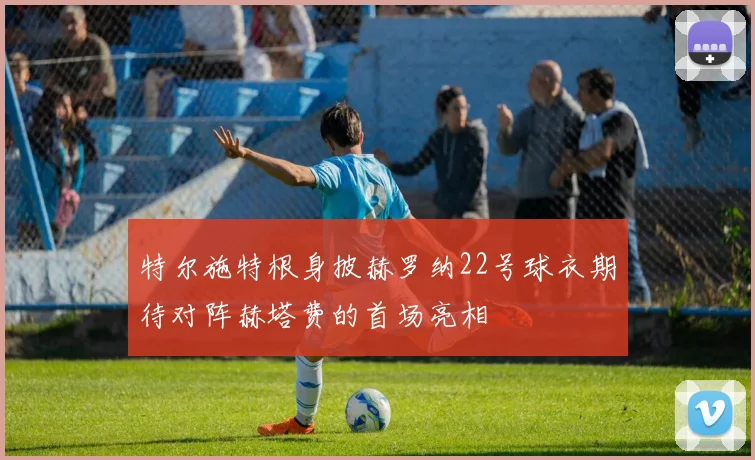 特尔施特根身披赫罗纳22号球衣期待对阵赫塔费的首场亮相