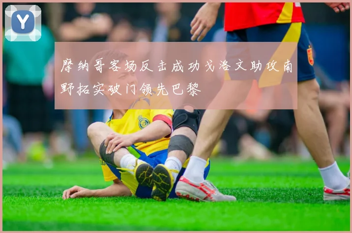 摩纳哥客场反击成功戈洛文助攻南野拓实破门领先巴黎