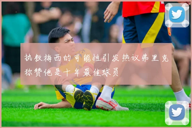 执教梅西的可能性引发热议弗里克称赞他是十年最佳球员