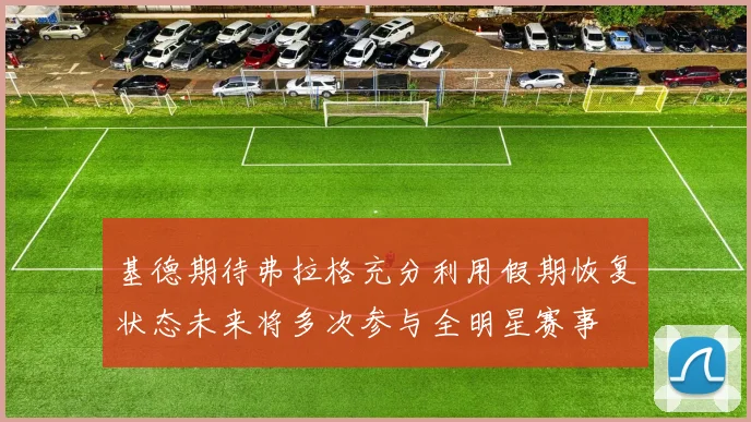 基德期待弗拉格充分利用假期恢复状态未来将多次参与全明星赛事