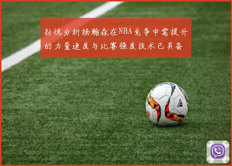 孙悦分析杨瀚森在NBA竞争中需提升的力量速度与比赛强度技术已具备
