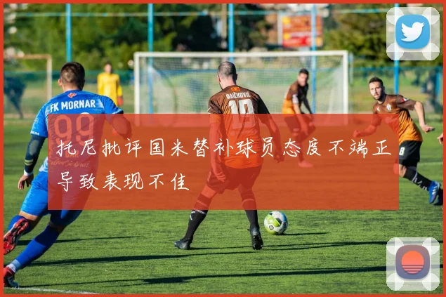 托尼批评国米替补球员态度不端正导致表现不佳