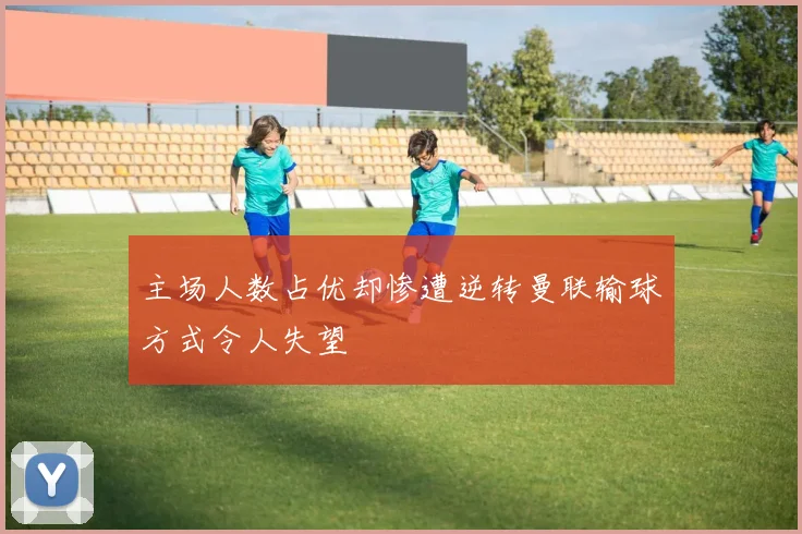 主场人数占优却惨遭逆转曼联输球方式令人失望