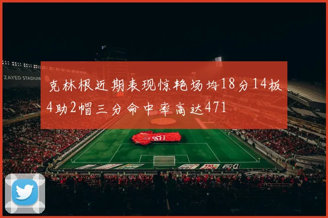 克林根近期表现惊艳场均18分14板4助2帽三分命中率高达471