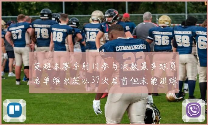 英超本赛季射门参与次数最多球员名单维尔茨以37次居首但未能进球助攻