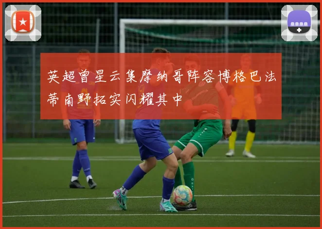 英超曾星云集摩纳哥阵容博格巴法蒂南野拓实闪耀其中