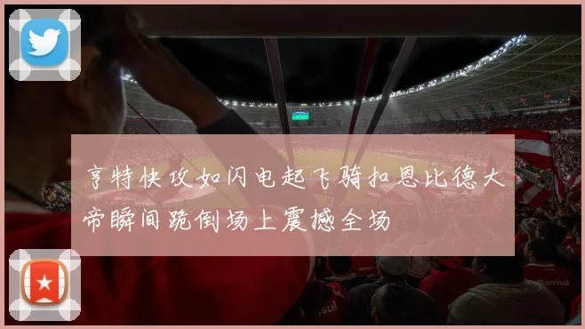 亨特快攻如闪电起飞骑扣恩比德大帝瞬间跪倒场上震撼全场