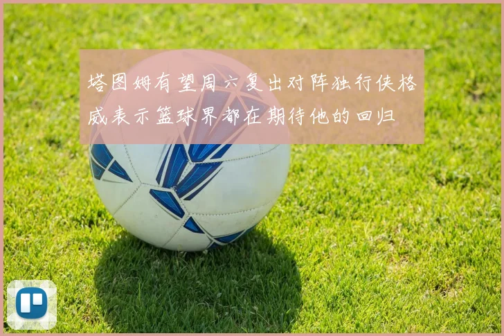 塔图姆有望周六复出对阵独行侠格威表示篮球界都在期待他的回归