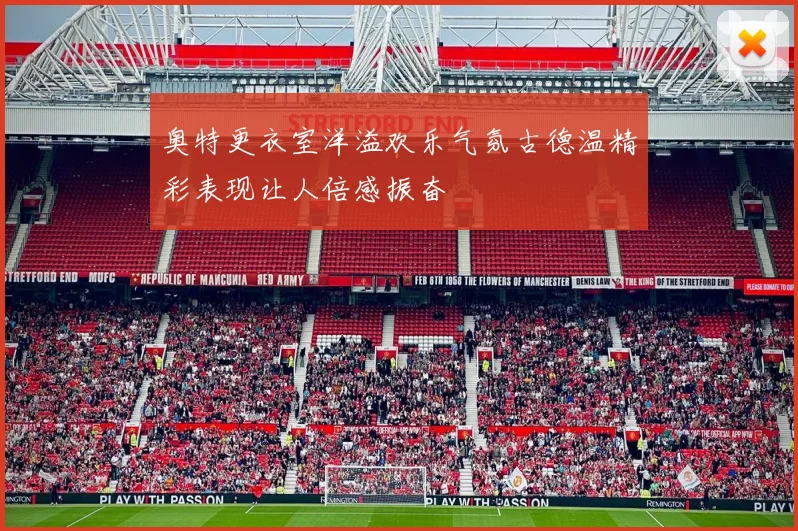 奥特更衣室洋溢欢乐气氛古德温精彩表现让人倍感振奋