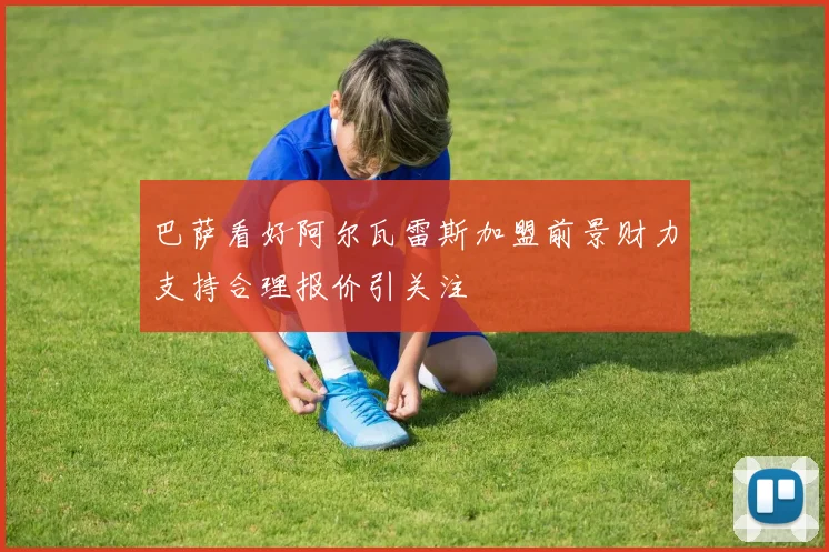 巴萨看好阿尔瓦雷斯加盟前景财力支持合理报价引关注