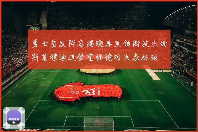 勇士首发阵容揭晓库里领衔波杰姆斯基穆迪追梦霍福德对决森林狼