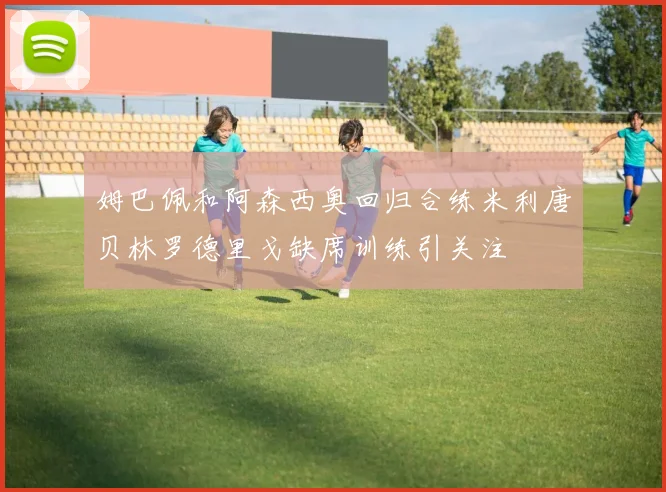 姆巴佩和阿森西奥回归合练米利唐贝林罗德里戈缺席训练引关注